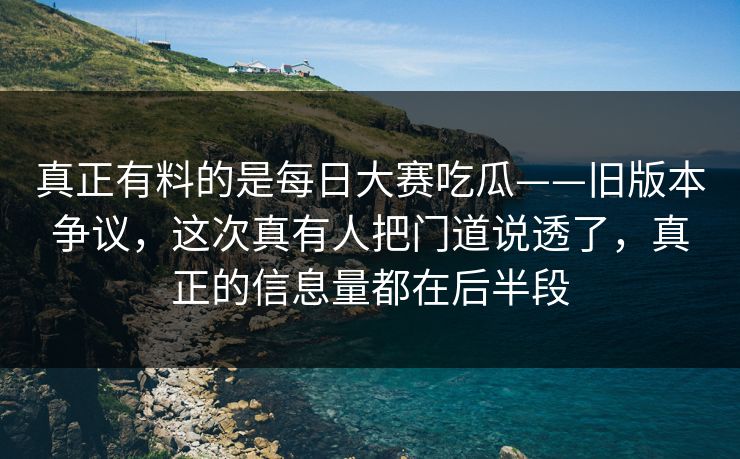 真正有料的是每日大赛吃瓜——旧版本争议，这次真有人把门道说透了，真正的信息量都在后半段