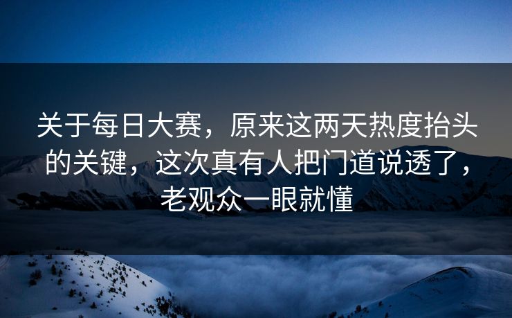 关于每日大赛，原来这两天热度抬头的关键，这次真有人把门道说透了，老观众一眼就懂