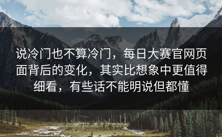 说冷门也不算冷门,每日大赛官网页面背后的变化,其实比想象中更值得细看,有些话不能明说但都懂 说冷门也不算冷门,每日大赛官网页面背后的变化,其实比想象中更值得细看,有些话不能明说但都懂