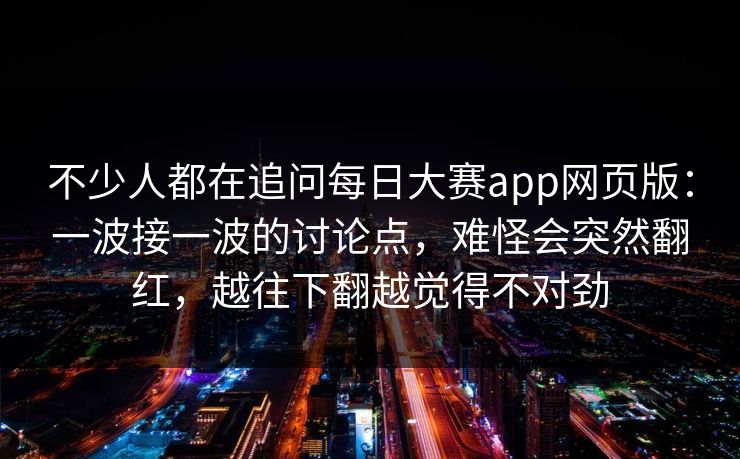 不少人都在追问每日大赛app网页版：一波接一波的讨论点，难怪会突然翻红，越往下翻越觉得不对劲
