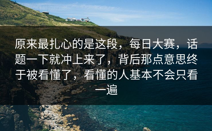 原来最扎心的是这段，每日大赛，话题一下就冲上来了，背后那点意思终于被看懂了，看懂的人基本不会只看一遍