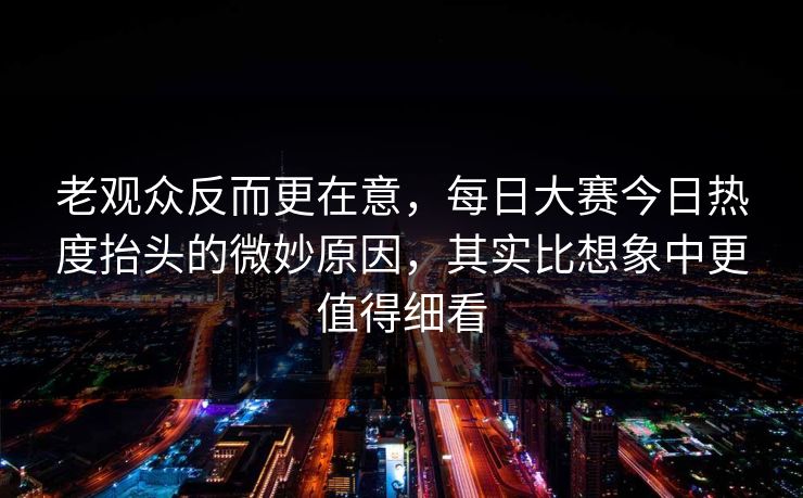 老观众反而更在意，每日大赛今日热度抬头的微妙原因，其实比想象中更值得细看