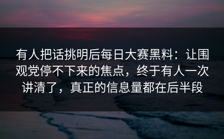 有人把话挑明后每日大赛黑料：让围观党停不下来的焦点，终于有人一次讲清了，真正的信息量都在后半段