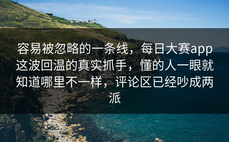 容易被忽略的一条线,每日大赛app这波回温的真实抓手,懂的人一眼就知道哪里不一样,评论区已经吵成两派 容易被忽略的一条线,每日大赛app这波回温的真实抓手,懂的人一眼就知道哪里不一样,评论区已经吵成两派