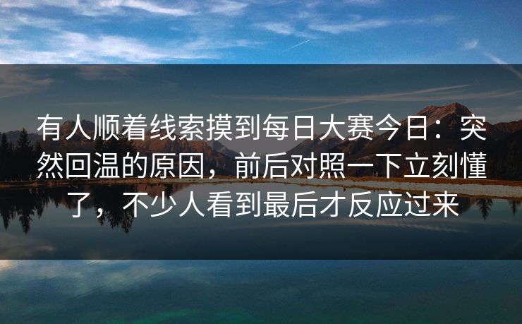 有人顺着线索摸到每日大赛今日:突然回温的原因,前后对照一下立刻懂了,不少人看到最后才反应过来 有人顺着线索摸到每日大赛今日:突然回温的原因,前后对照一下立刻懂了,不少人看到最后才反应过来