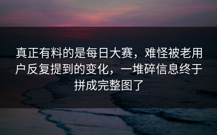 真正有料的是每日大赛,难怪被老用户反复提到的变化,一堆碎信息终于拼成完整图了 真正有料的是每日大赛,难怪被老用户反复提到的变化,一堆碎信息终于拼成完整图了