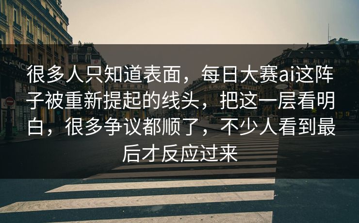 很多人只知道表面,每日大赛ai这阵子被重新提起的线头,把这一层看明白,很多争议都顺了,不少人看到最后才反应过来 很多人只知道表面,每日大赛ai这阵子被重新提起的线头,把这一层看明白,很多争议都顺了,不少人看到最后才反应过来