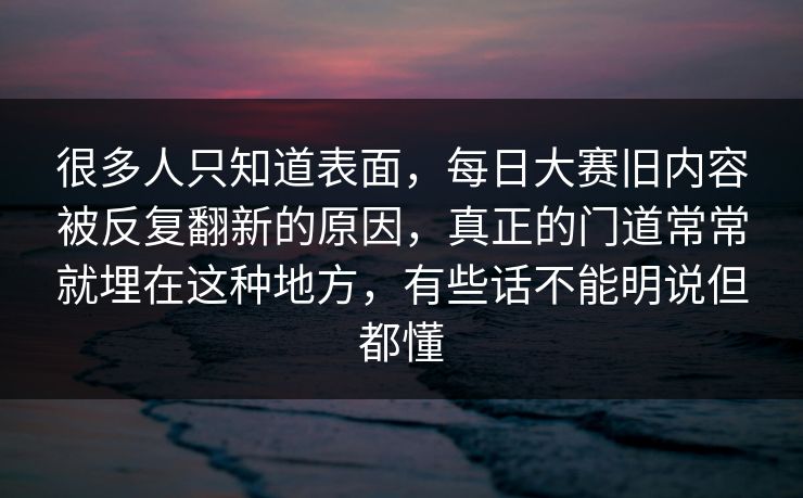 很多人只知道表面，每日大赛旧内容被反复翻新的原因，真正的门道常常就埋在这种地方，有些话不能明说但都懂