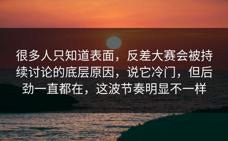 很多人只知道表面,反差大赛会被持续讨论的底层原因,说它冷门,但后劲一直都在,这波节奏明显不一样 很多人只知道表面,反差大赛会被持续讨论的底层原因,说它冷门,但后劲一直都在,这波节奏明显不一样