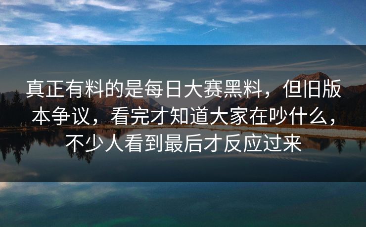 真正有料的是每日大赛黑料,但旧版本争议,看完才知道大家在吵什么,不少人看到最后才反应过来 真正有料的是每日大赛黑料,但旧版本争议,看完才知道大家在吵什么,不少人看到最后才反应过来