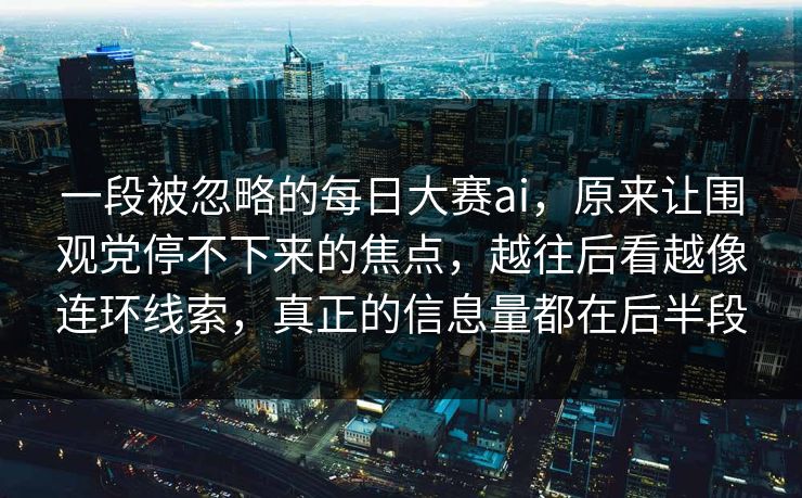 一段被忽略的每日大赛ai，原来让围观党停不下来的焦点，越往后看越像连环线索，真正的信息量都在后半段