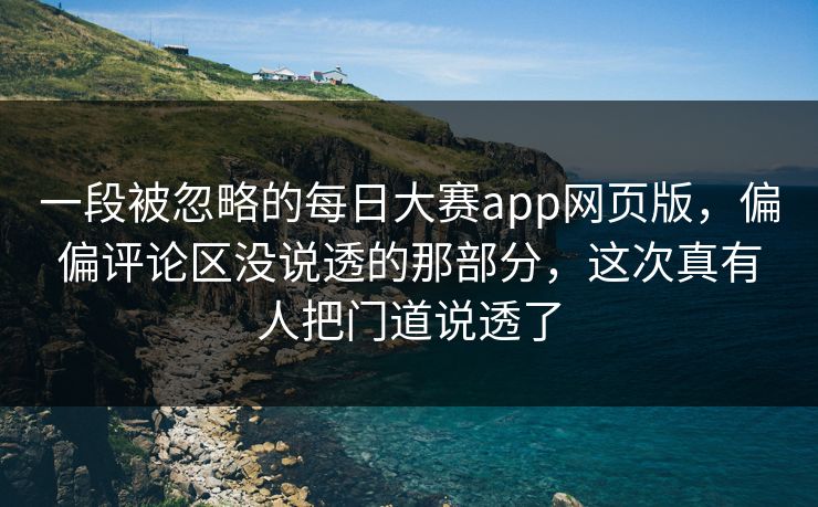 一段被忽略的每日大赛app网页版,偏偏评论区没说透的那部分,这次真有人把门道说透了 一段被忽略的每日大赛app网页版,偏偏评论区没说透的那部分,这次真有人把门道说透了