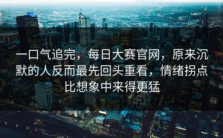一口气追完,每日大赛官网,原来沉默的人反而最先回头重看,情绪拐点比想象中来得更猛 一口气追完,每日大赛官网,原来沉默的人反而最先回头重看,情绪拐点比想象中来得更猛