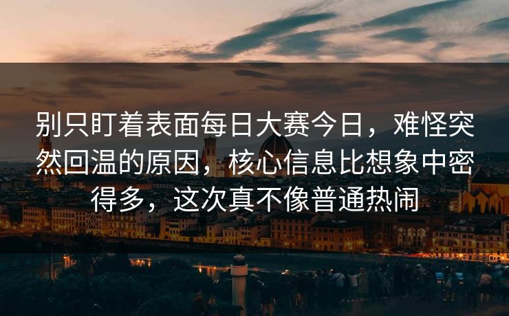 别只盯着表面每日大赛今日,难怪突然回温的原因,核心信息比想象中密得多,这次真不像普通热闹 别只盯着表面每日大赛今日,难怪突然回温的原因,核心信息比想象中密得多,这次真不像普通热闹