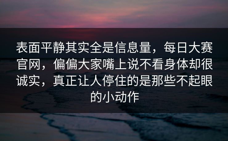 表面平静其实全是信息量,每日大赛官网,偏偏大家嘴上说不看身体却很诚实,真正让人停住的是那些不起眼的小动作 表面平静其实全是信息量,每日大赛官网,偏偏大家嘴上说不看身体却很诚实,真正让人停住的是那些不起眼的小动作