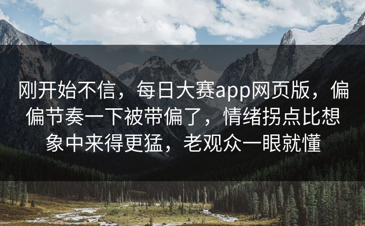 刚开始不信，每日大赛app网页版，偏偏节奏一下被带偏了，情绪拐点比想象中来得更猛，老观众一眼就懂