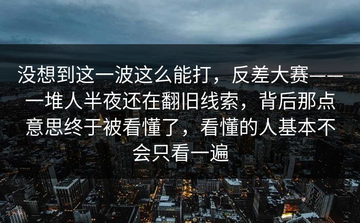 没想到这一波这么能打,反差大赛——一堆人半夜还在翻旧线索,背后那点意思终于被看懂了,看懂的人基本不会只看一遍 没想到这一波这么能打,反差大赛——一堆人半夜还在翻旧线索,背后那点意思终于被看懂了,看懂的人基本不会只看一遍