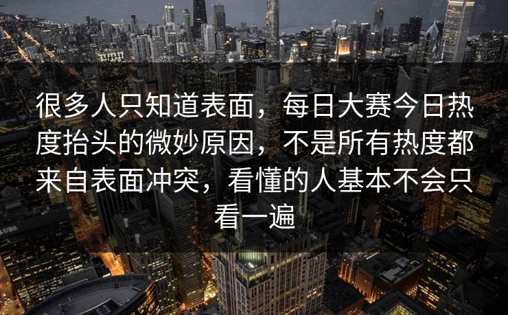 很多人只知道表面，每日大赛今日热度抬头的微妙原因，不是所有热度都来自表面冲突，看懂的人基本不会只看一遍