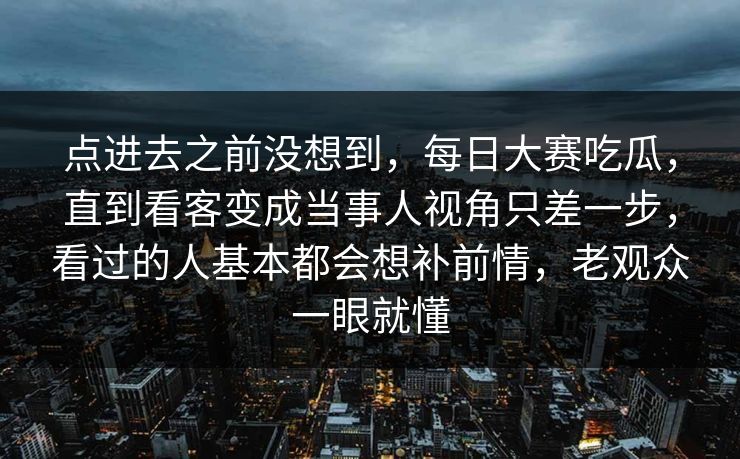 点进去之前没想到,每日大赛吃瓜,直到看客变成当事人视角只差一步,看过的人基本都会想补前情,老观众一眼就懂 点进去之前没想到,每日大赛吃瓜,直到看客变成当事人视角只差一步,看过的人基本都会想补前情,老观众一眼就懂