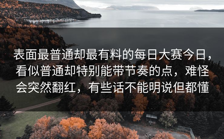 表面最普通却最有料的每日大赛今日,看似普通却特别能带节奏的点,难怪会突然翻红,有些话不能明说但都懂 表面最普通却最有料的每日大赛今日,看似普通却特别能带节奏的点,难怪会突然翻红,有些话不能明说但都懂