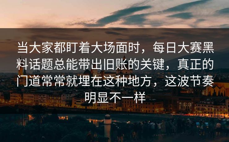 当大家都盯着大场面时,每日大赛黑料话题总能带出旧账的关键,真正的门道常常就埋在这种地方,这波节奏明显不一样 当大家都盯着大场面时,每日大赛黑料话题总能带出旧账的关键,真正的门道常常就埋在这种地方,这波节奏明显不一样