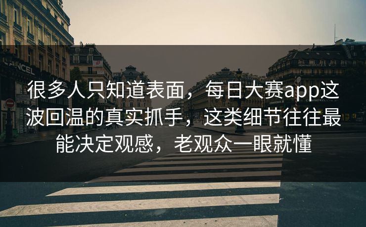 很多人只知道表面，每日大赛app这波回温的真实抓手，这类细节往往最能决定观感，老观众一眼就懂