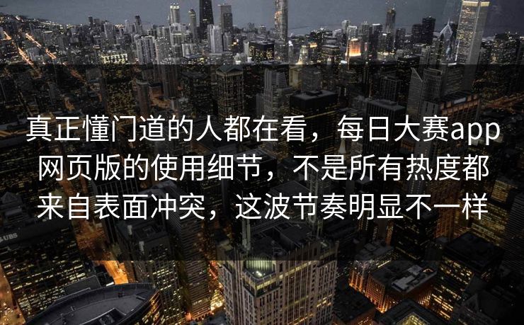 真正懂门道的人都在看,每日大赛app网页版的使用细节,不是所有热度都来自表面冲突,这波节奏明显不一样 真正懂门道的人都在看,每日大赛app网页版的使用细节,不是所有热度都来自表面冲突,这波节奏明显不一样