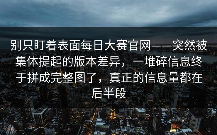 别只盯着表面每日大赛官网——突然被集体提起的版本差异，一堆碎信息终于拼成完整图了，真正的信息量都在后半段