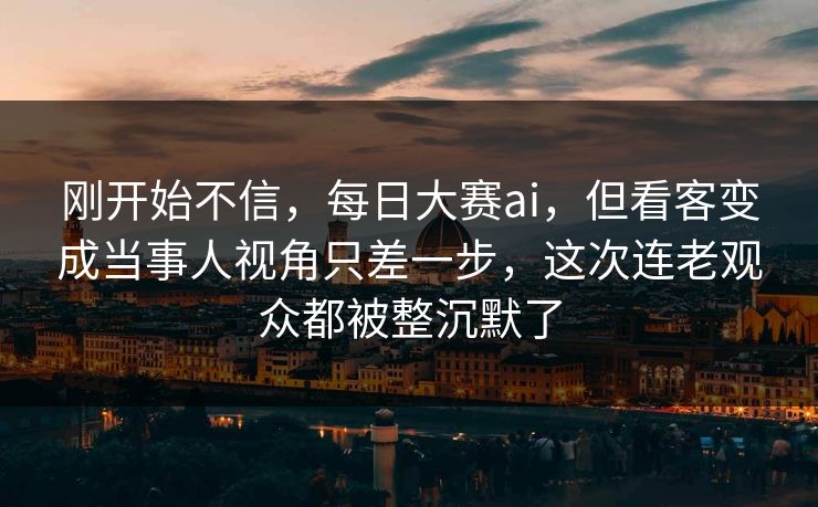 刚开始不信，每日大赛ai，但看客变成当事人视角只差一步，这次连老观众都被整沉默了