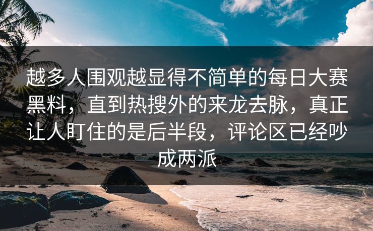 越多人围观越显得不简单的每日大赛黑料，直到热搜外的来龙去脉，真正让人盯住的是后半段，评论区已经吵成两派