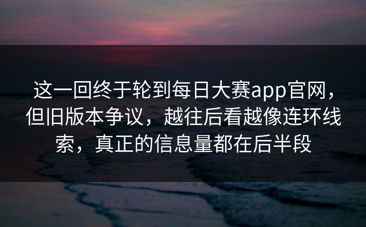 这一回终于轮到每日大赛app官网，但旧版本争议，越往后看越像连环线索，真正的信息量都在后半段