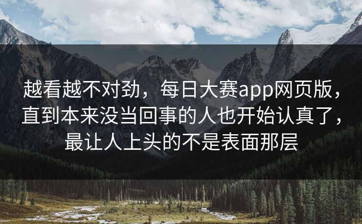 越看越不对劲，每日大赛app网页版，直到本来没当回事的人也开始认真了，最让人上头的不是表面那层