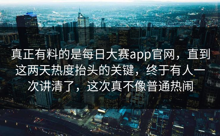 真正有料的是每日大赛app官网，直到这两天热度抬头的关键，终于有人一次讲清了，这次真不像普通热闹