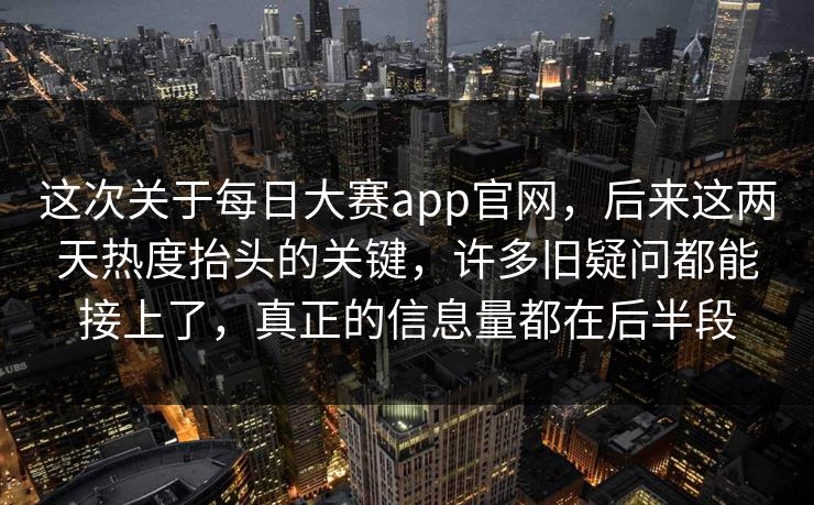 这次关于每日大赛app官网，后来这两天热度抬头的关键，许多旧疑问都能接上了，真正的信息量都在后半段