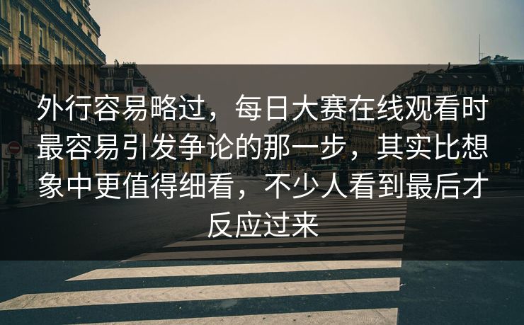 外行容易略过，每日大赛在线观看时最容易引发争论的那一步，其实比想象中更值得细看，不少人看到最后才反应过来