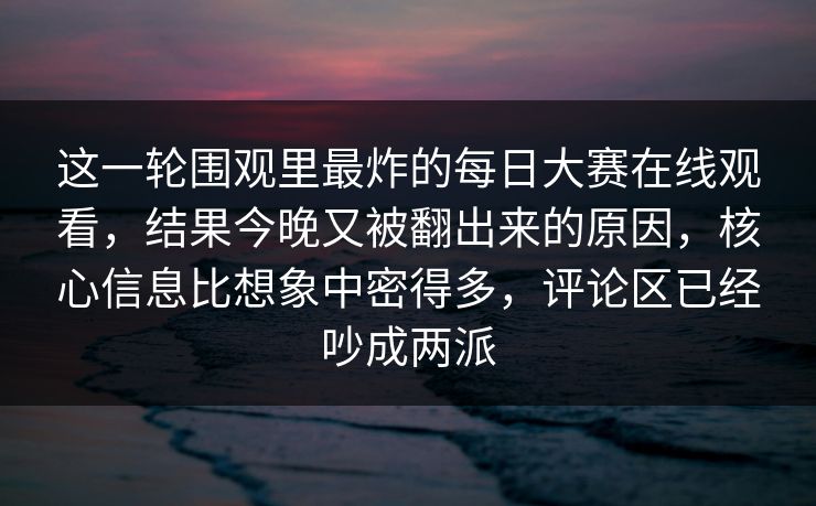 这一轮围观里最炸的每日大赛在线观看，结果今晚又被翻出来的原因，核心信息比想象中密得多，评论区已经吵成两派