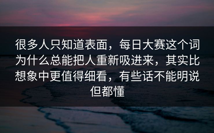 很多人只知道表面，每日大赛这个词为什么总能把人重新吸进来，其实比想象中更值得细看，有些话不能明说但都懂