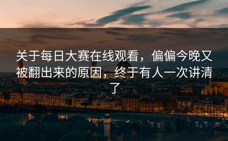 关于每日大赛在线观看，偏偏今晚又被翻出来的原因，终于有人一次讲清了