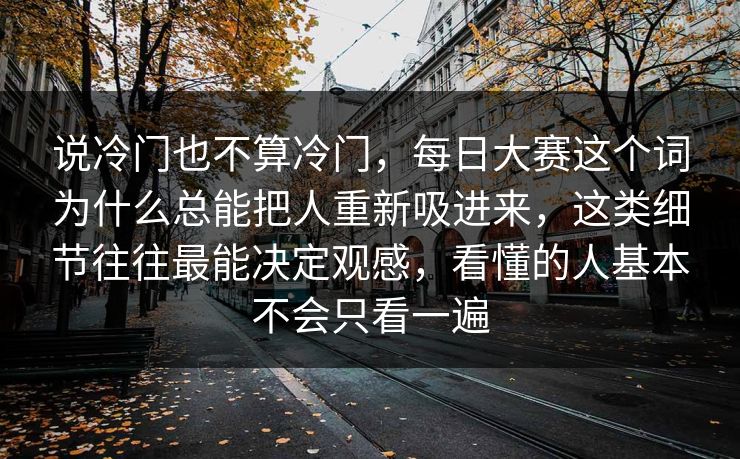 说冷门也不算冷门，每日大赛这个词为什么总能把人重新吸进来，这类细节往往最能决定观感，看懂的人基本不会只看一遍