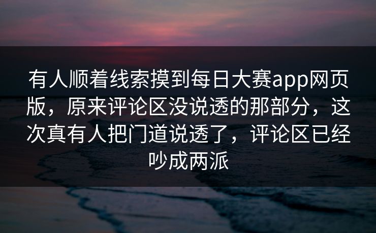 有人顺着线索摸到每日大赛app网页版，原来评论区没说透的那部分，这次真有人把门道说透了，评论区已经吵成两派