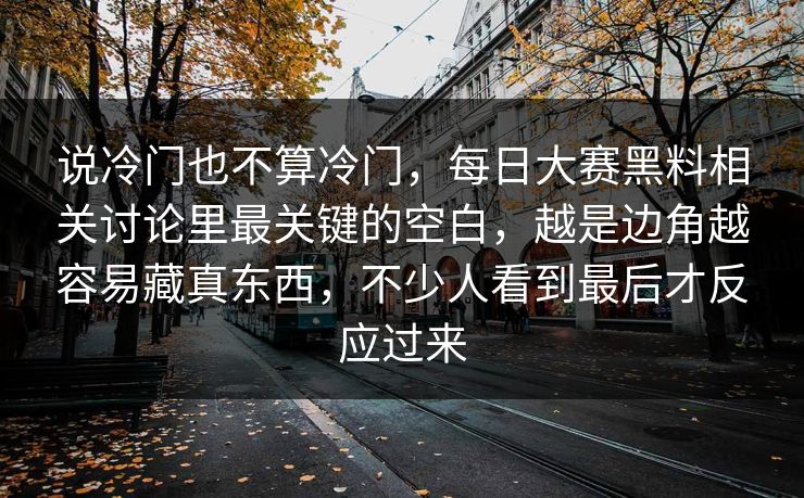 说冷门也不算冷门，每日大赛黑料相关讨论里最关键的空白，越是边角越容易藏真东西，不少人看到最后才反应过来