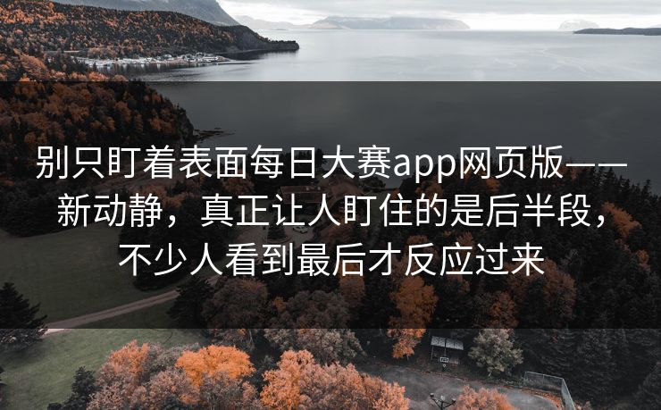 别只盯着表面每日大赛app网页版——新动静，真正让人盯住的是后半段，不少人看到最后才反应过来
