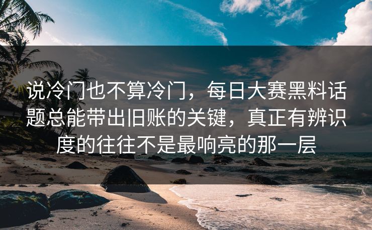 说冷门也不算冷门，每日大赛黑料话题总能带出旧账的关键，真正有辨识度的往往不是最响亮的那一层